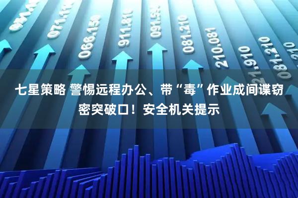 七星策略 警惕远程办公、带“毒”作业成间谍窃密突破口！安全机关提示