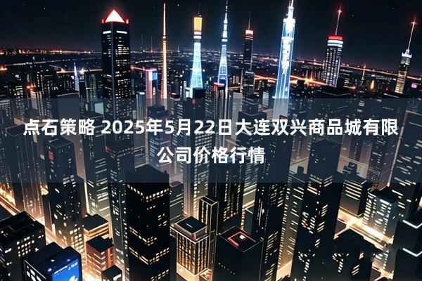 点石策略 2025年5月22日大连双兴商品城有限公司价格行情