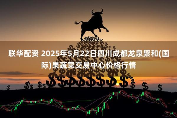 联华配资 2025年5月22日四川成都龙泉聚和(国际)果蔬菜交易中心价格行情