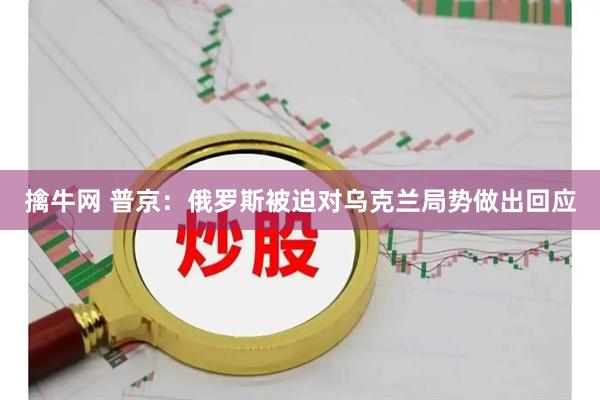 擒牛网 普京：俄罗斯被迫对乌克兰局势做出回应
