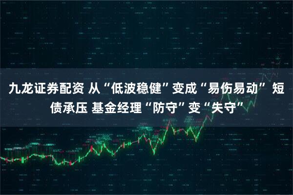 九龙证券配资 从“低波稳健”变成“易伤易动” 短债承压 基金经理“防守”变“失守”