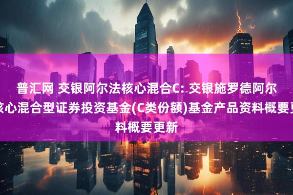 普汇网 交银阿尔法核心混合C: 交银施罗德阿尔法核心混合型证券投资基金(C类份额)基金产品资料概要更新