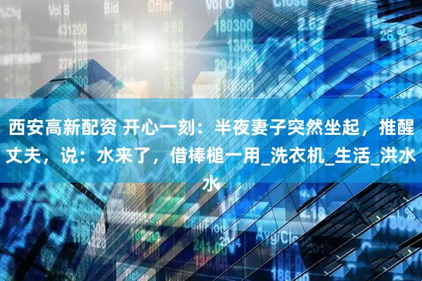 西安高新配资 开心一刻：半夜妻子突然坐起，推醒丈夫，说：水来了，借棒槌一用_洗衣机_生活_洪水