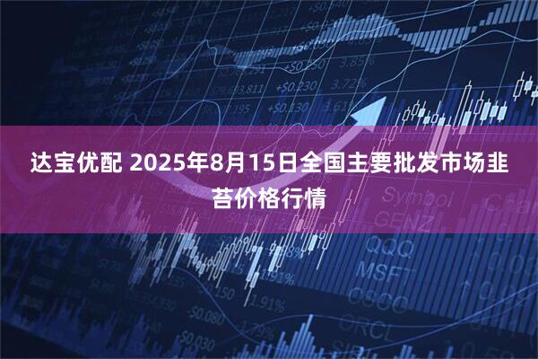 达宝优配 2025年8月15日全国主要批发市场韭苔价格行情