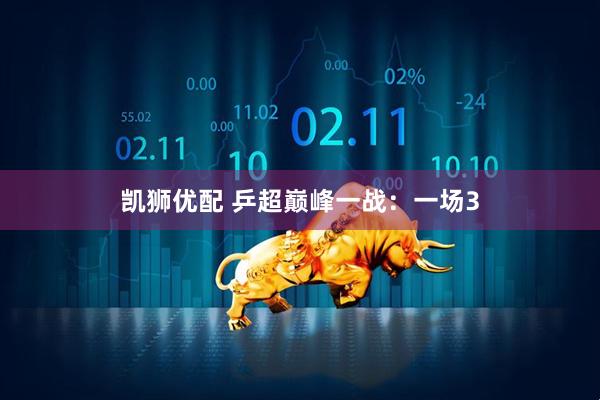 凯狮优配 乒超巅峰一战：一场3