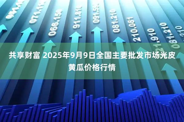 共享财富 2025年9月9日全国主要批发市场光皮黄瓜价格行情