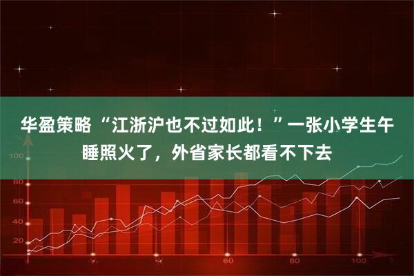 华盈策略 “江浙沪也不过如此！”一张小学生午睡照火了，外省家长都看不下去
