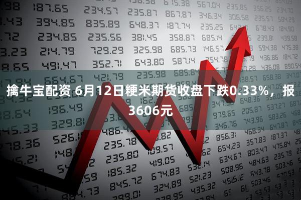 擒牛宝配资 6月12日粳米期货收盘下跌0.33%，报3606元