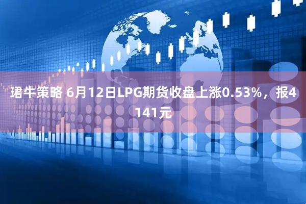 珺牛策略 6月12日LPG期货收盘上涨0.53%，报4141元