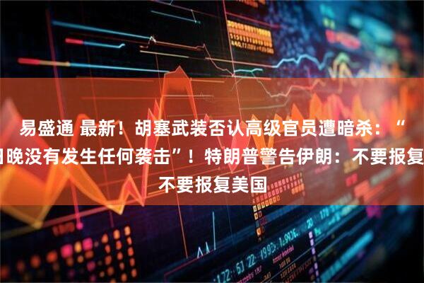 易盛通 最新！胡塞武装否认高级官员遭暗杀：“14日晚没有发生任何袭击”！特朗普警告伊朗：不要报复美国