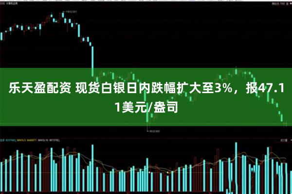 乐天盈配资 现货白银日内跌幅扩大至3%，报47.11美元/盎司