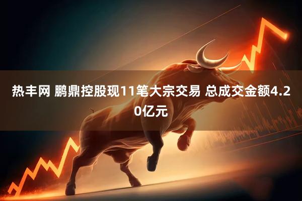 热丰网 鹏鼎控股现11笔大宗交易 总成交金额4.20亿元